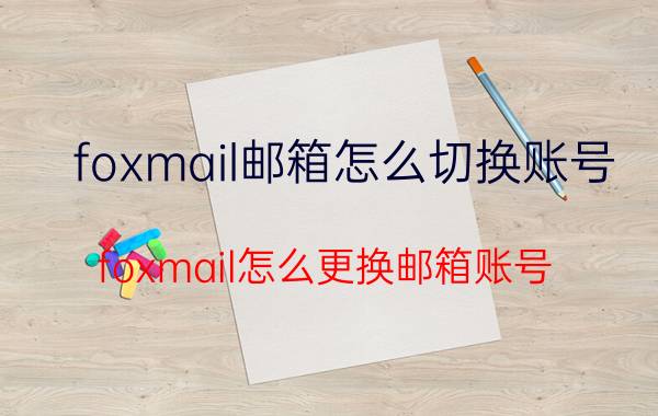 foxmail邮箱怎么切换账号 foxmail怎么更换邮箱账号？